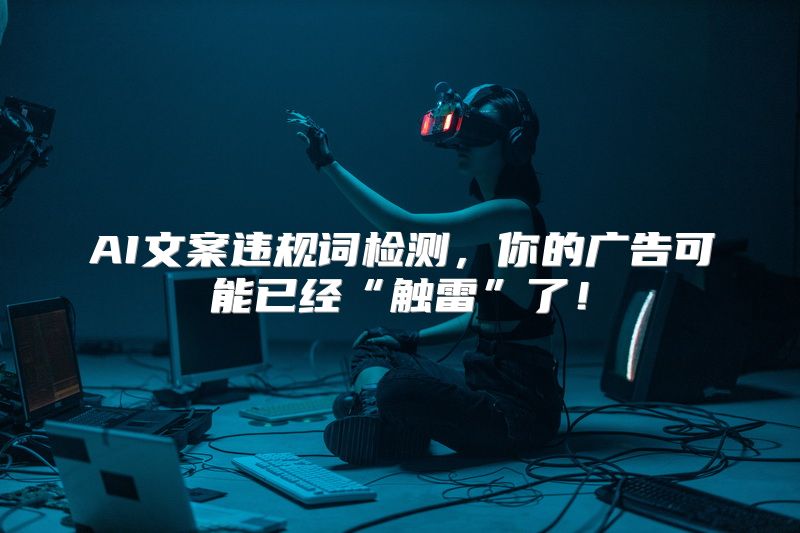 AI文案违规词检测，你的广告可能已经“触雷”了！