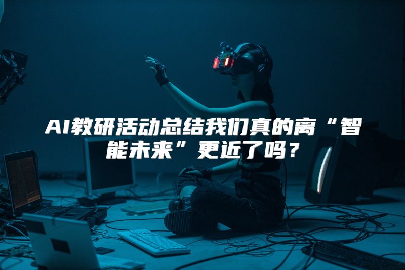 AI教研活动总结我们真的离“智能未来”更近了吗？