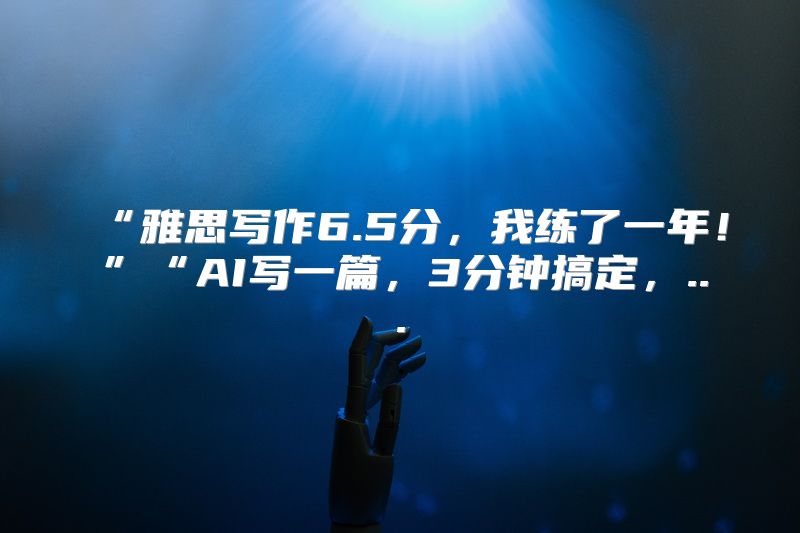 “雅思写作6.5分，我练了一年！”“AI写一篇，3分钟搞定，...