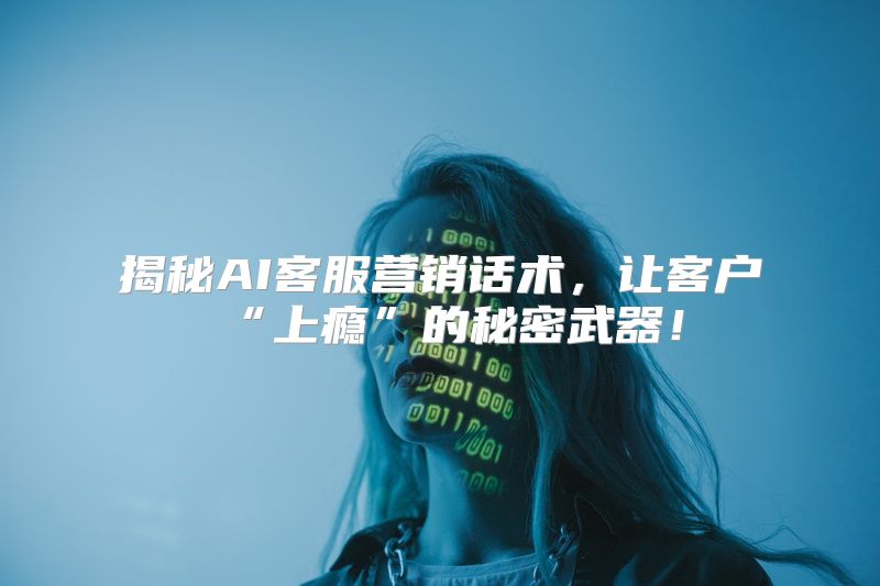揭秘AI客服营销话术，让客户“上瘾”的秘密武器！