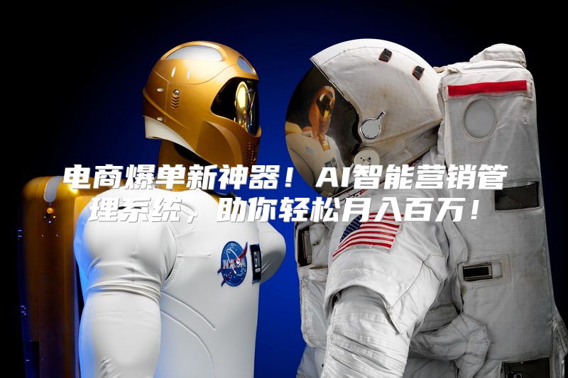 电商爆单新神器！AI智能营销管理系统，助你轻松月入百万！