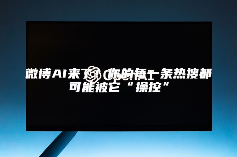 微博AI来了！你的每一条热搜都可能被它“操控”