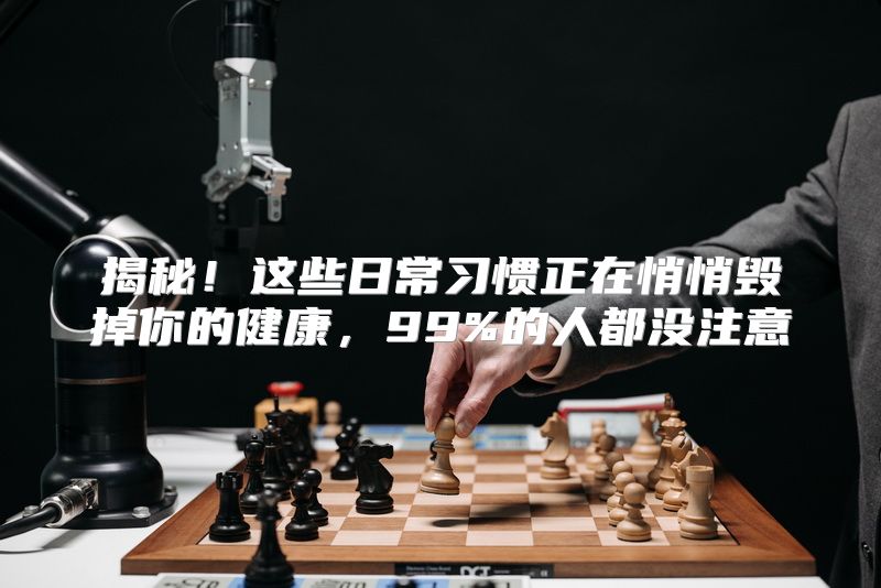 揭秘！这些日常习惯正在悄悄毁掉你的健康，99%的人都没注意