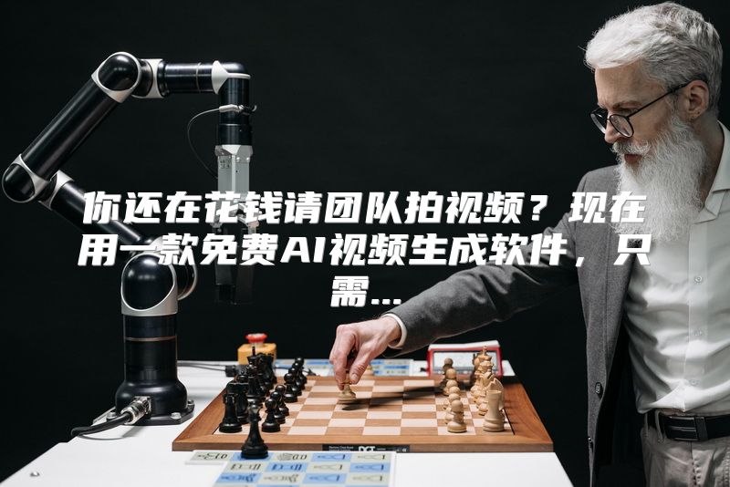 你还在花钱请团队拍视频？现在用一款免费AI视频生成软件，只需...