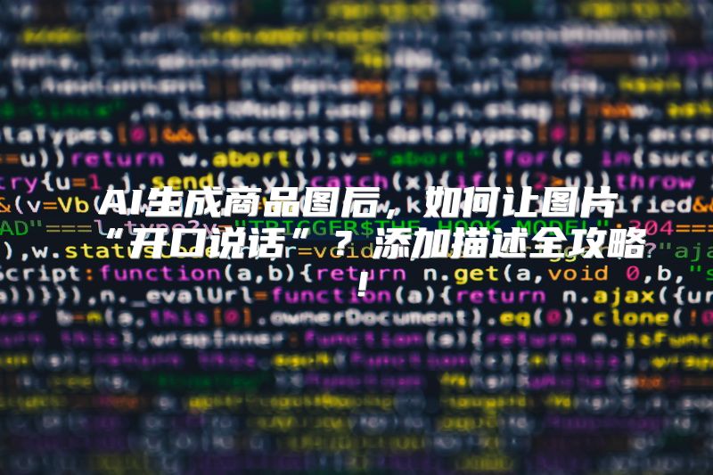 AI生成商品图后，如何让图片“开口说话”？添加描述全攻略！