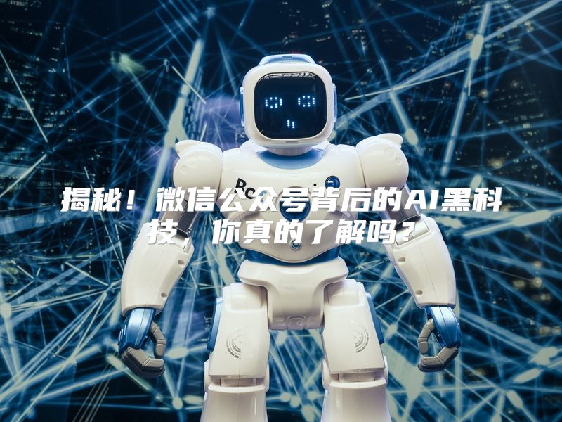 揭秘！微信公众号背后的AI黑科技，你真的了解吗？