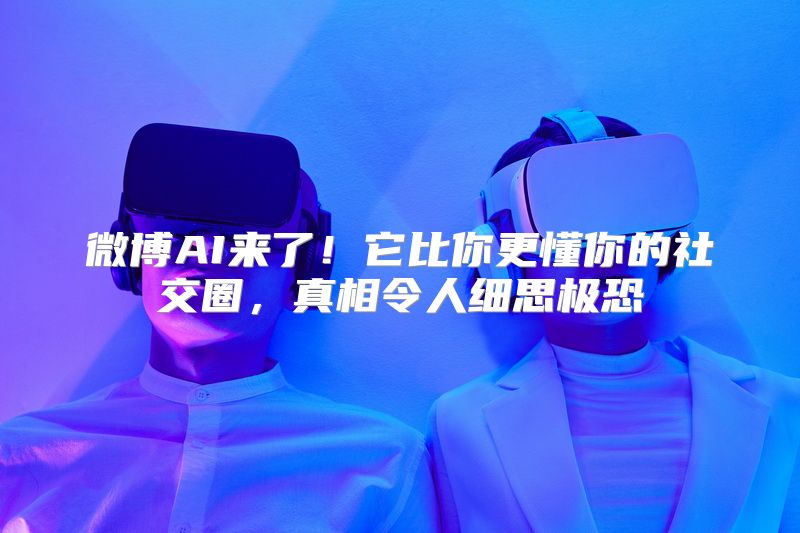 微博AI来了！它比你更懂你的社交圈，真相令人细思极恐
