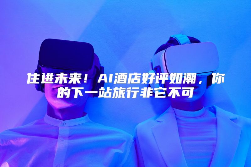 住进未来！AI酒店好评如潮，你的下一站旅行非它不可