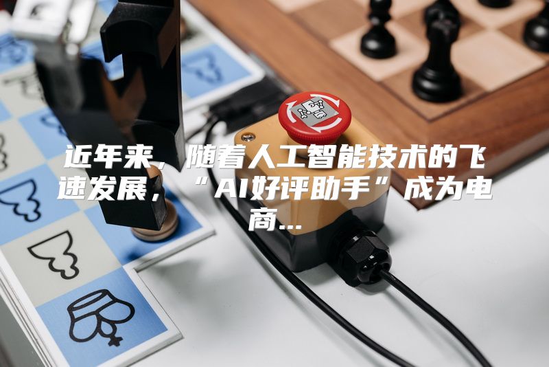 近年来，随着人工智能技术的飞速发展，“AI好评助手”成为电商...