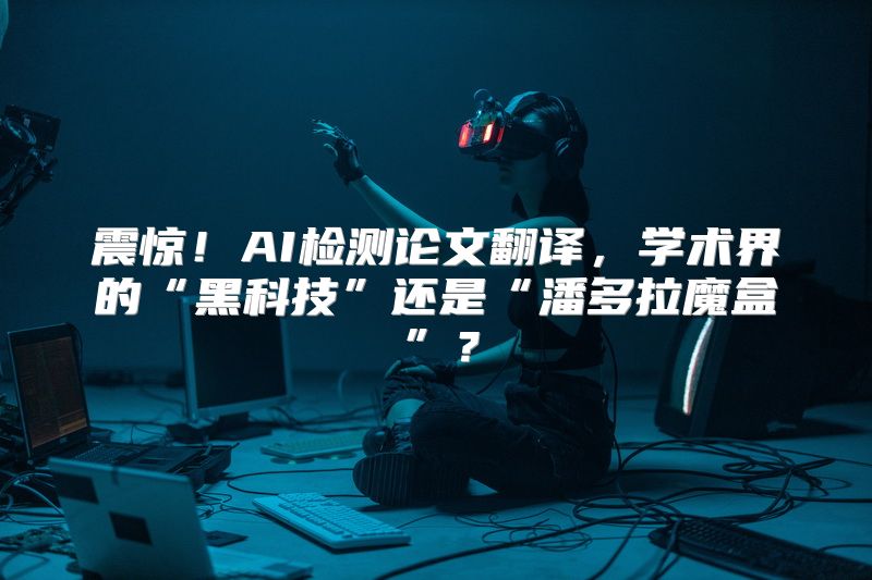 震惊！AI检测论文翻译，学术界的“黑科技”还是“潘多拉魔盒”？