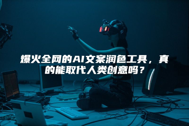 爆火全网的AI文案润色工具，真的能取代人类创意吗？