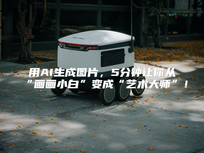 用AI生成图片，5分钟让你从“画画小白”变成“艺术大师”！