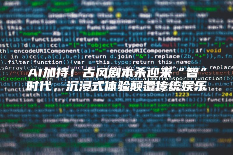 AI加持！古风剧本杀迎来“智”时代，沉浸式体验颠覆传统娱乐