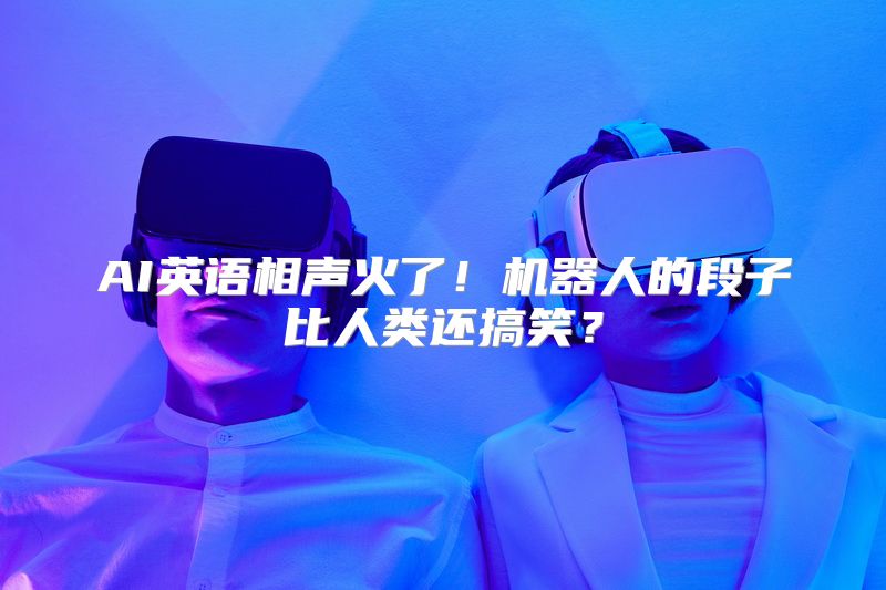 AI英语相声火了！机器人的段子比人类还搞笑？