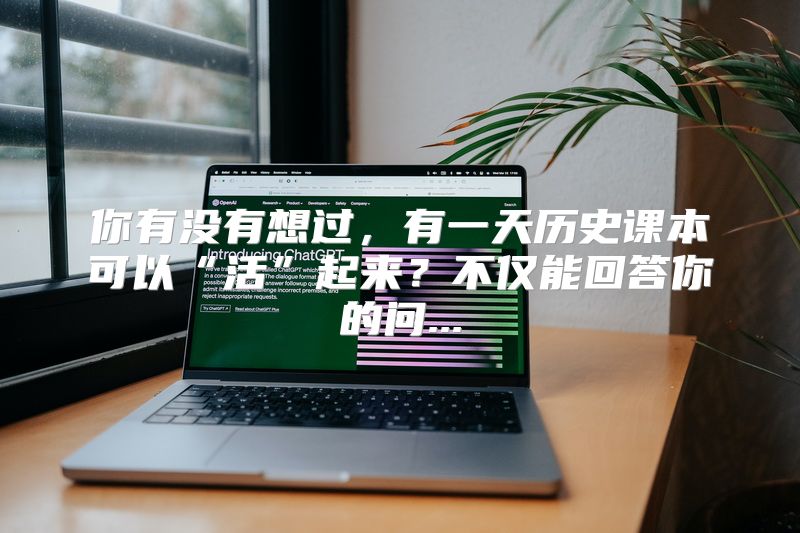 你有没有想过，有一天历史课本可以“活”起来？不仅能回答你的问...