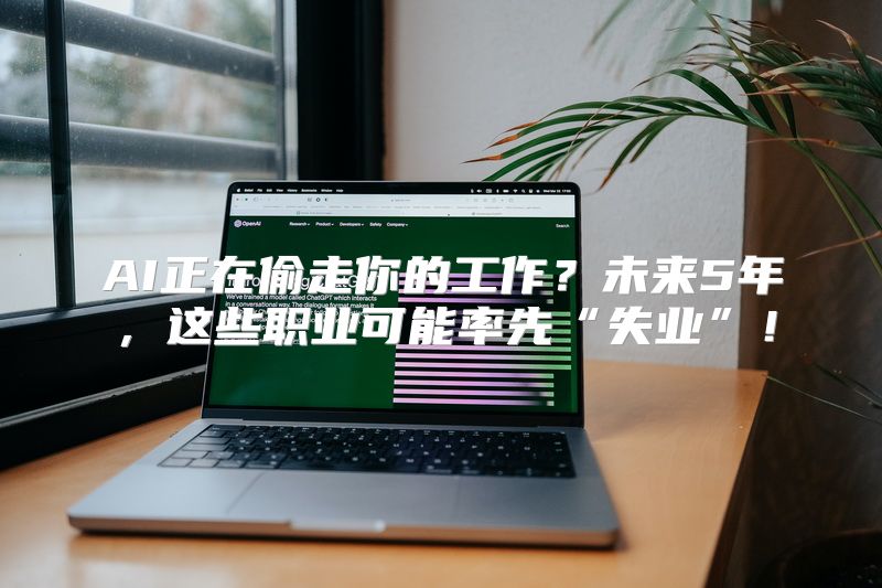 AI正在偷走你的工作？未来5年，这些职业可能率先“失业”！