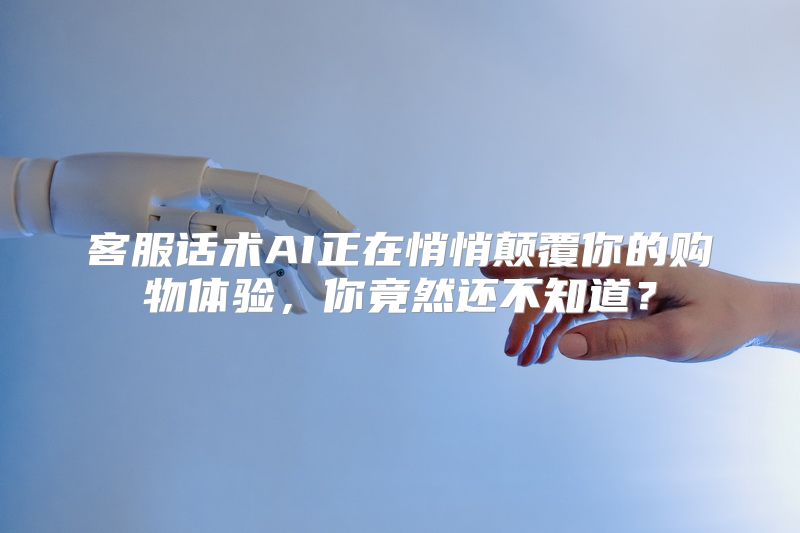 客服话术AI正在悄悄颠覆你的购物体验，你竟然还不知道？