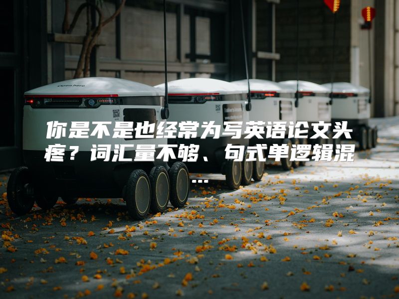 你是不是也经常为写英语论文头疼？词汇量不够、句式单逻辑混...