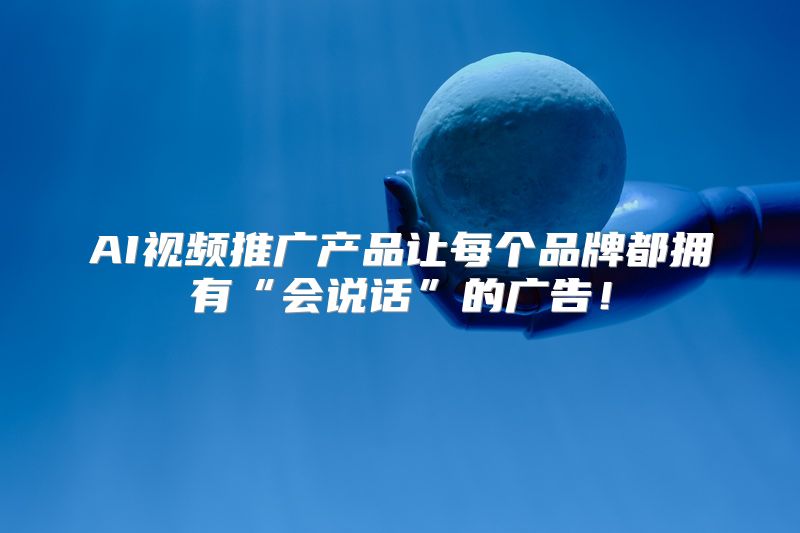 AI视频推广产品让每个品牌都拥有“会说话”的广告！