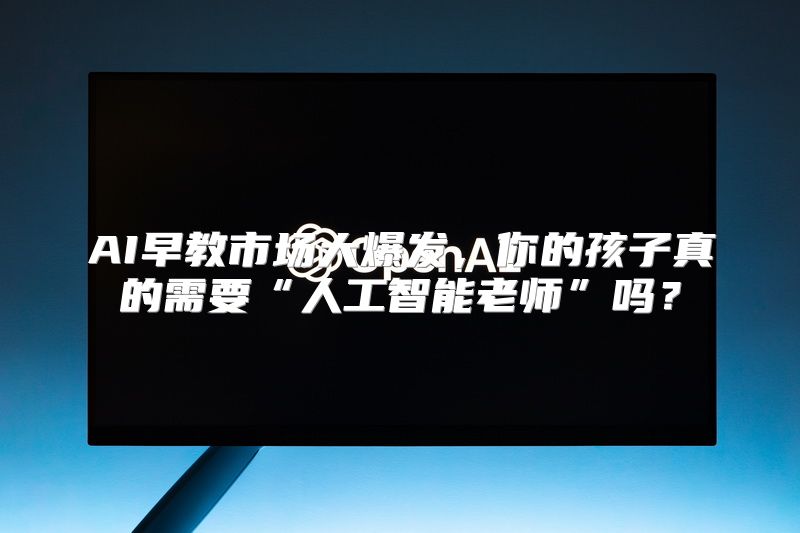 AI早教市场大爆发，你的孩子真的需要“人工智能老师”吗？