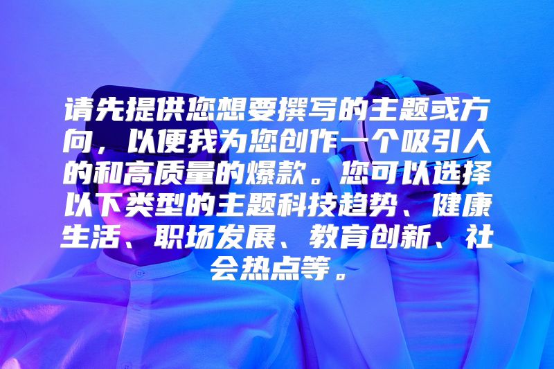 请先提供您想要撰写的主题或方向，以便我为您创作一个吸引人的和高质量的爆款。您可以选择以下类型的主题科技趋势、健康生活、职场发展、教育创新、社会热点等。