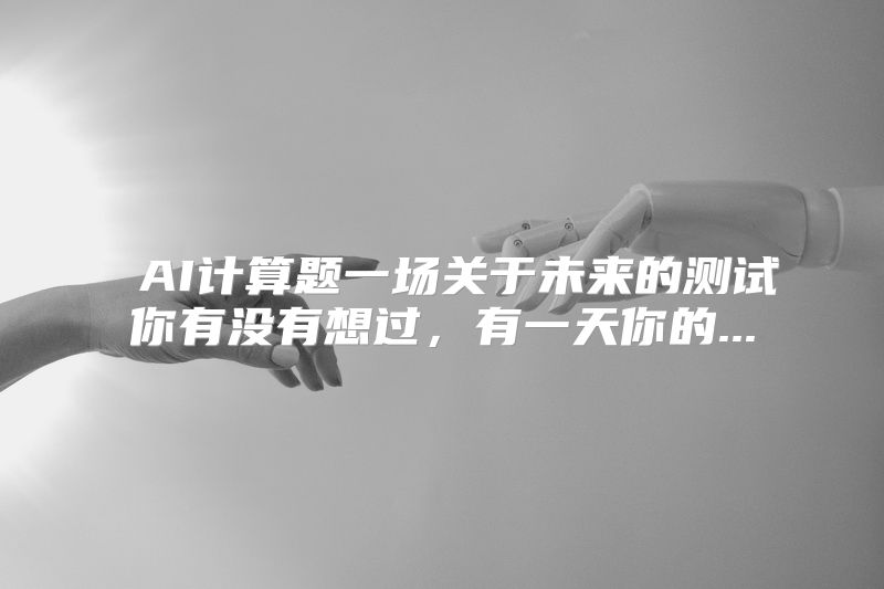  AI计算题一场关于未来的测试你有没有想过，有一天你的...