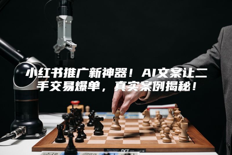 小红书推广新神器！AI文案让二手交易爆单，真实案例揭秘！