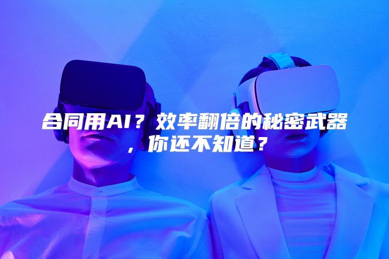 合同用AI？效率翻倍的秘密武器，你还不知道？
