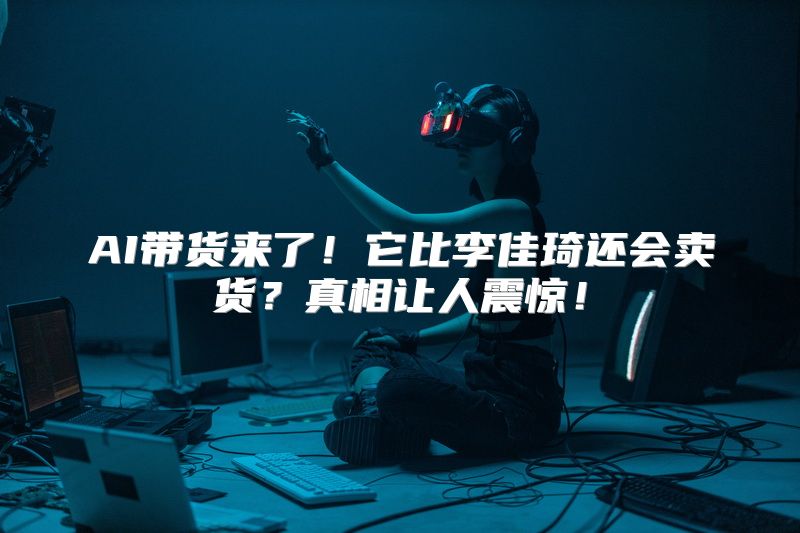 AI带货来了！它比李佳琦还会卖货？真相让人震惊！