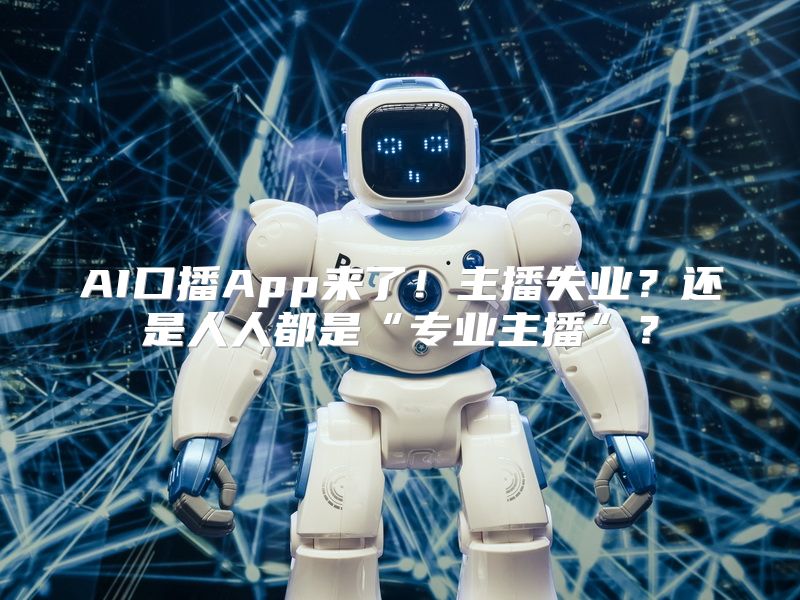 AI口播App来了！主播失业？还是人人都是“专业主播”？