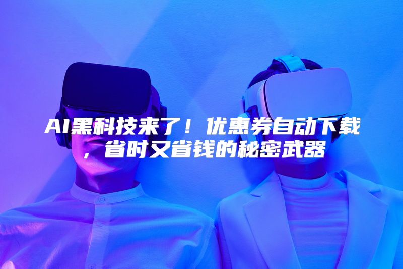 AI黑科技来了！优惠券自动下载，省时又省钱的秘密武器