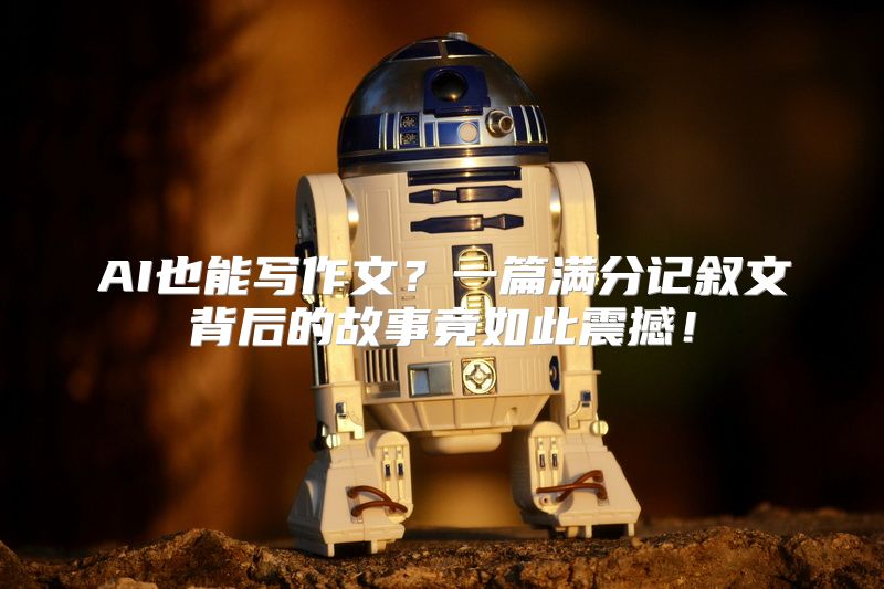 AI也能写作文？一篇满分记叙文背后的故事竟如此震撼！