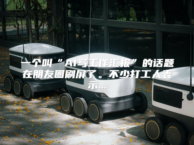 一个叫“AI写工作汇报”的话题在朋友圈刷屏了。不少打工人表示...
