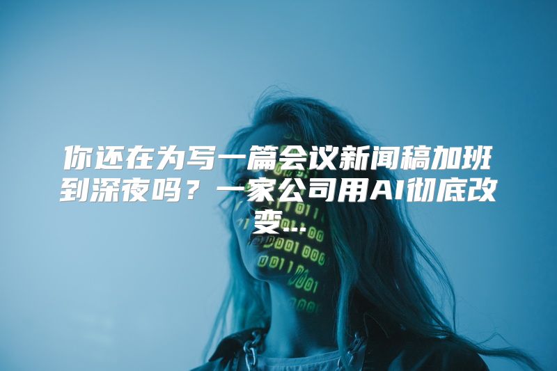 你还在为写一篇会议新闻稿加班到深夜吗？一家公司用AI彻底改变...