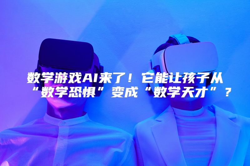 数学游戏AI来了！它能让孩子从“数学恐惧”变成“数学天才”？