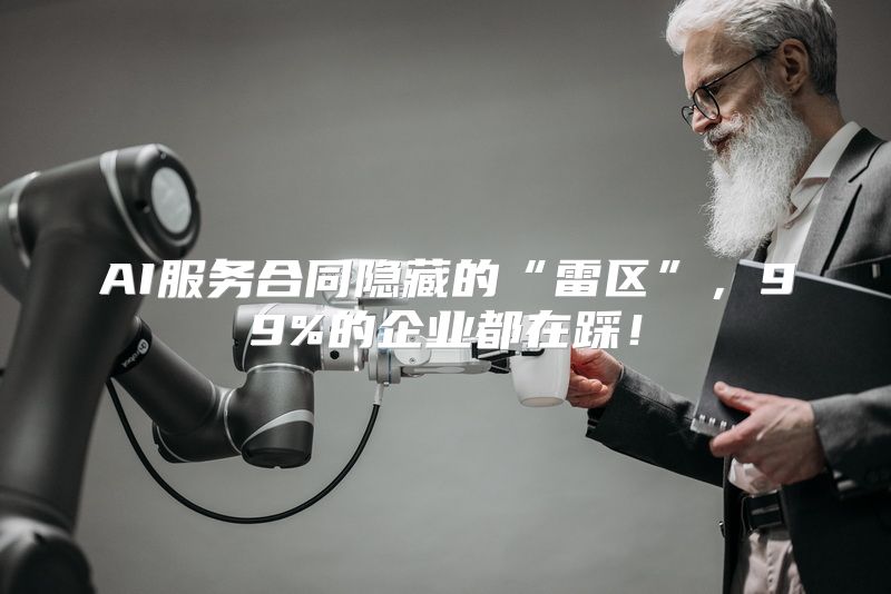 AI服务合同隐藏的“雷区”，99%的企业都在踩！