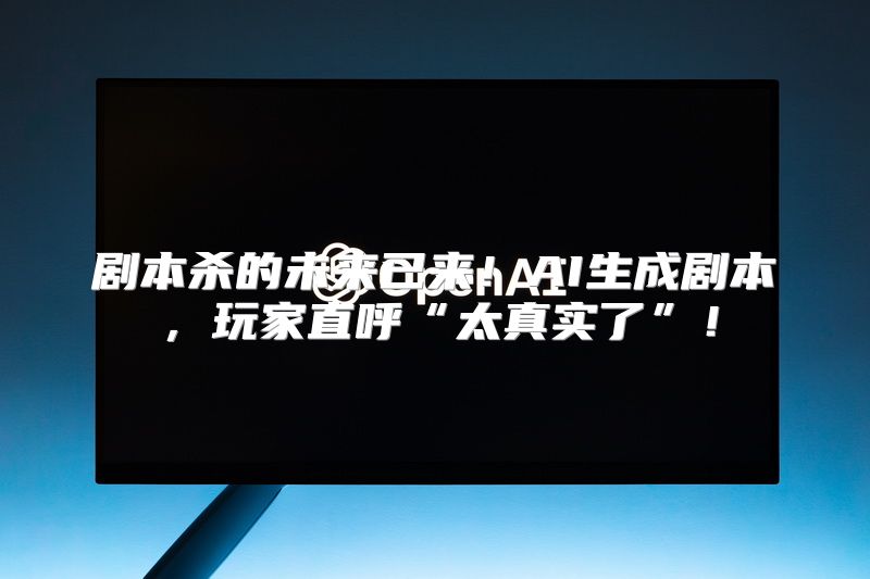 剧本杀的未来已来！AI生成剧本，玩家直呼“太真实了”！