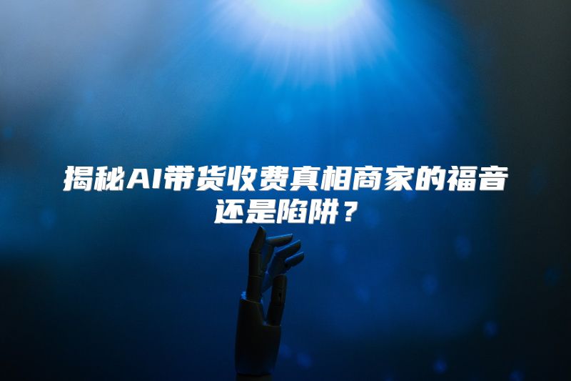揭秘AI带货收费真相商家的福音还是陷阱？