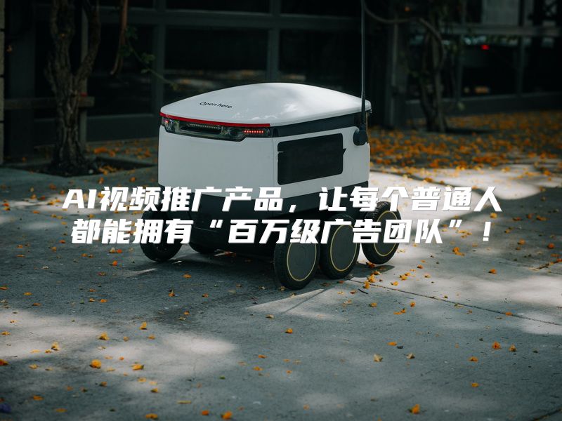AI视频推广产品，让每个普通人都能拥有“百万级广告团队”！