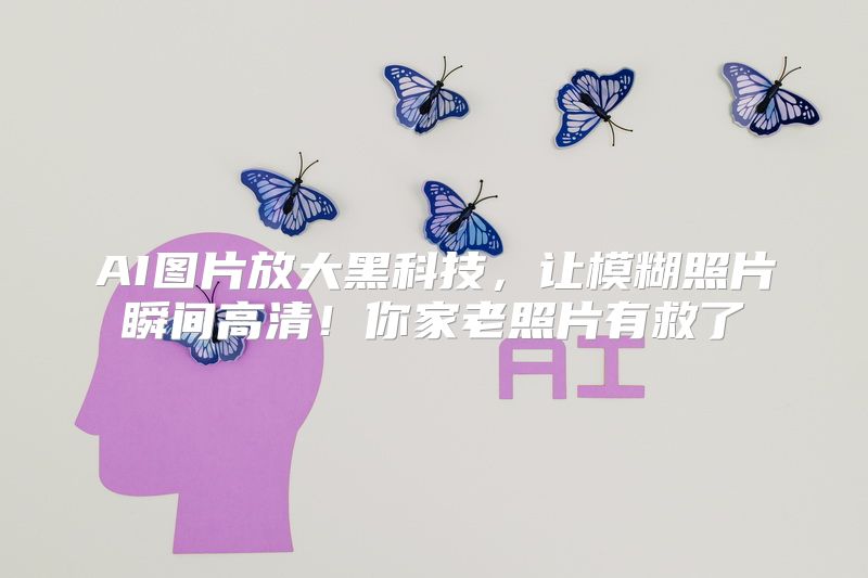 AI图片放大黑科技，让模糊照片瞬间高清！你家老照片有救了