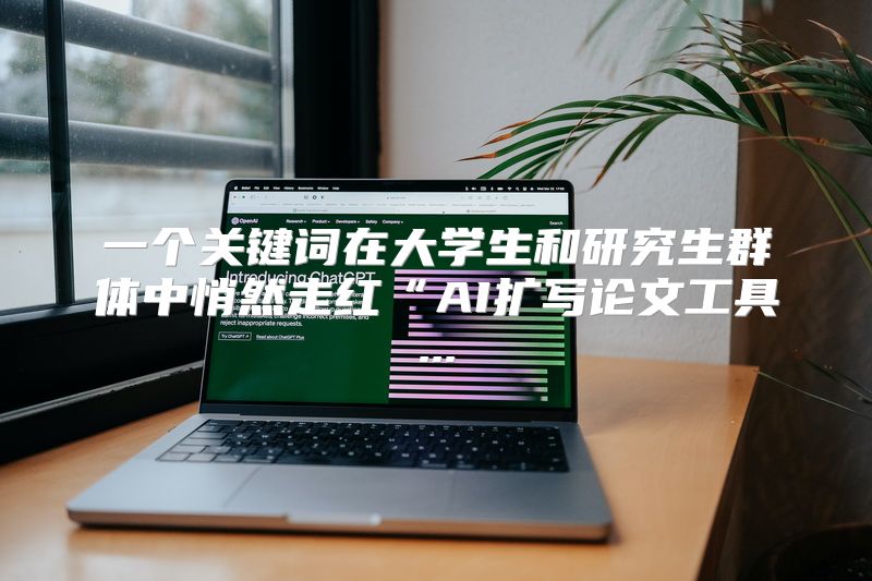 一个关键词在大学生和研究生群体中悄然走红“AI扩写论文工具...