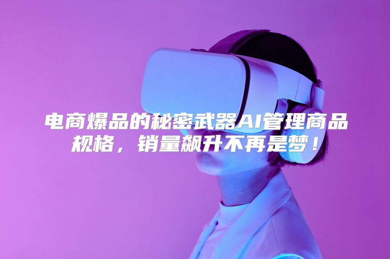 电商爆品的秘密武器AI管理商品规格，销量飙升不再是梦！