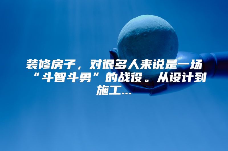 装修房子，对很多人来说是一场“斗智斗勇”的战役。从设计到施工...