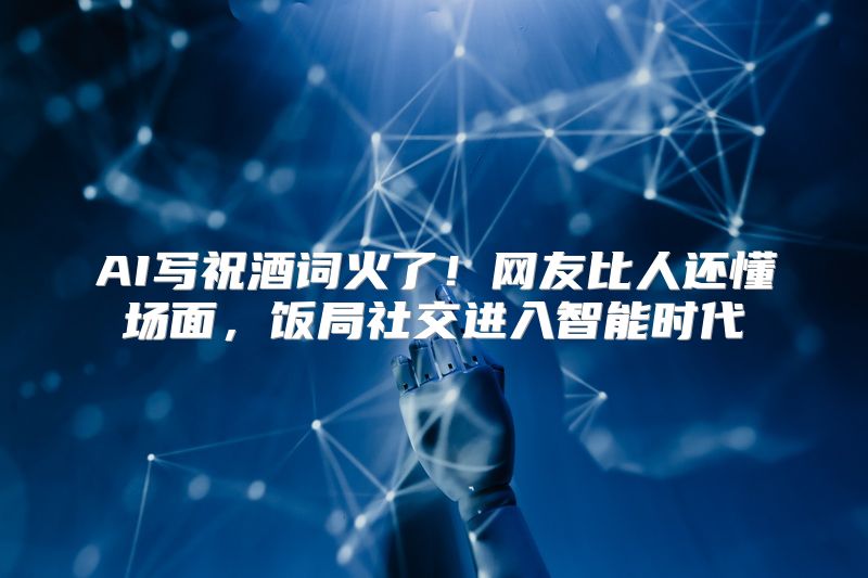 AI写祝酒词火了！网友比人还懂场面，饭局社交进入智能时代
