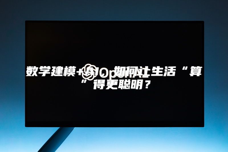 数学建模+AI，如何让生活“算”得更聪明？