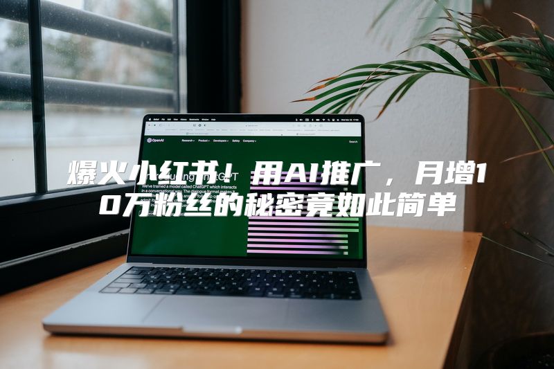 爆火小红书！用AI推广，月增10万粉丝的秘密竟如此简单