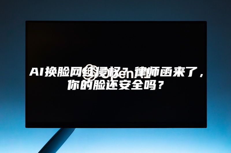 AI换脸网红侵权？律师函来了，你的脸还安全吗？