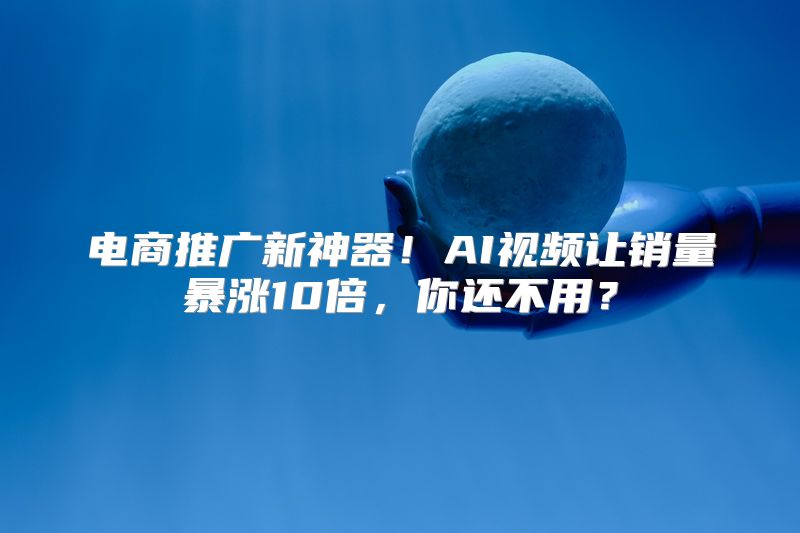 电商推广新神器！AI视频让销量暴涨10倍，你还不用？