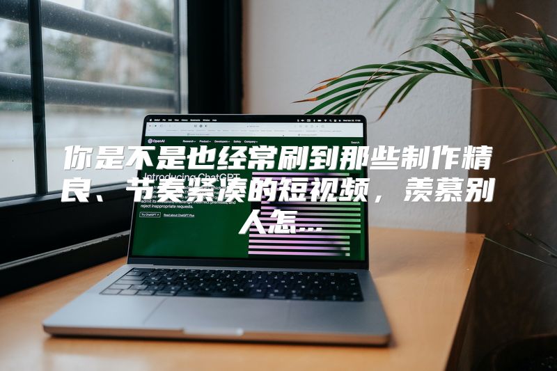 你是不是也经常刷到那些制作精良、节奏紧凑的短视频，羡慕别人怎...