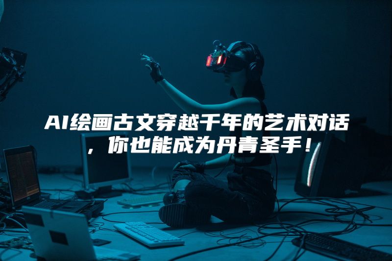 AI绘画古文穿越千年的艺术对话，你也能成为丹青圣手！